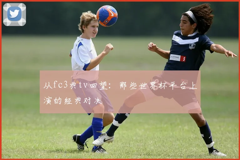从fc3典tv回望：那些世界杯平台上演的经典对决