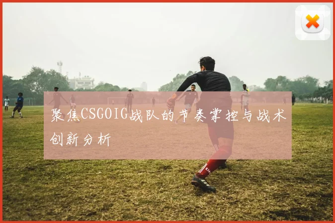 聚焦CSGOIG战队的节奏掌控与战术创新分析