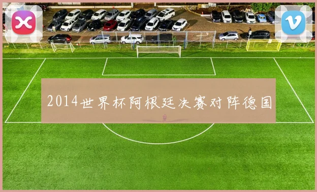 2014世界杯阿根廷决赛对阵德国