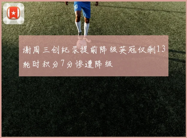 谢周三创纪录提前降级英冠仅剩13轮时积分7分惨遭降级