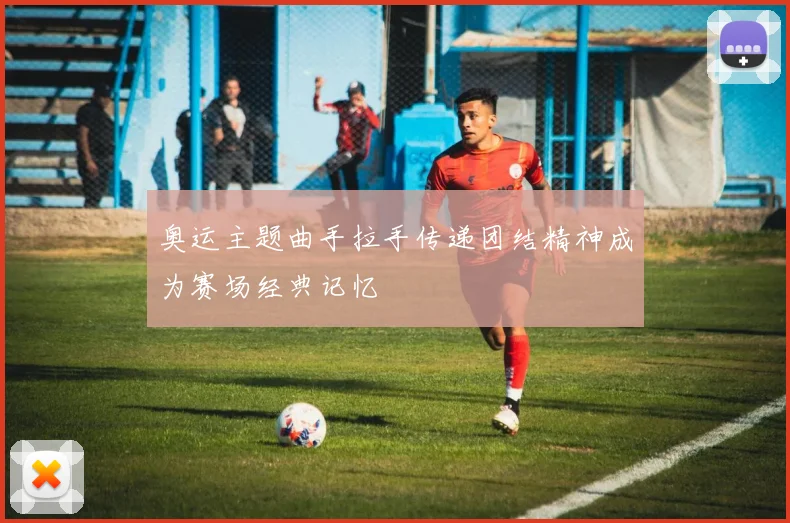 奥运主题曲手拉手传递团结精神成为赛场经典记忆