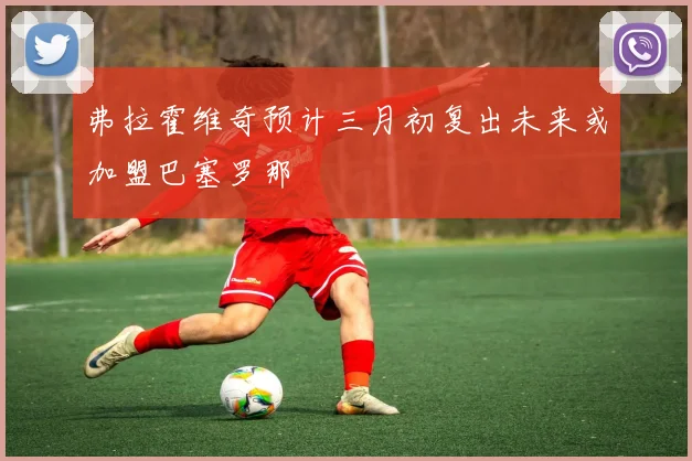 弗拉霍维奇预计三月初复出未来或加盟巴塞罗那