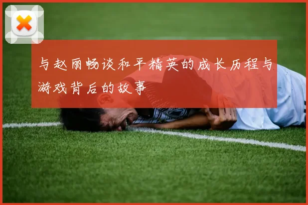 与赵丽畅谈和平精英的成长历程与游戏背后的故事