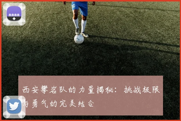 西安攀岩队的力量揭秘：挑战极限与勇气的完美结合