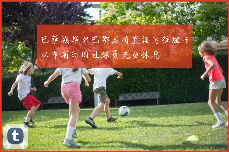巴萨战毕尔巴鄂后将直接飞往纽卡以节省时间让球员充分休息