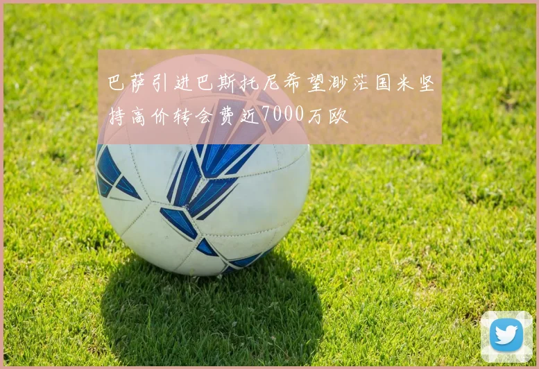巴萨引进巴斯托尼希望渺茫国米坚持高价转会费近7000万欧
