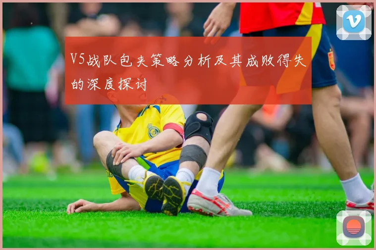 V5战队包夹策略分析及其成败得失的深度探讨