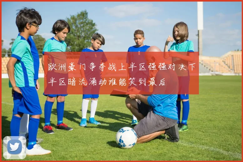 欧洲豪门争夺战上半区强强对决下半区暗流涌动谁能笑到最后